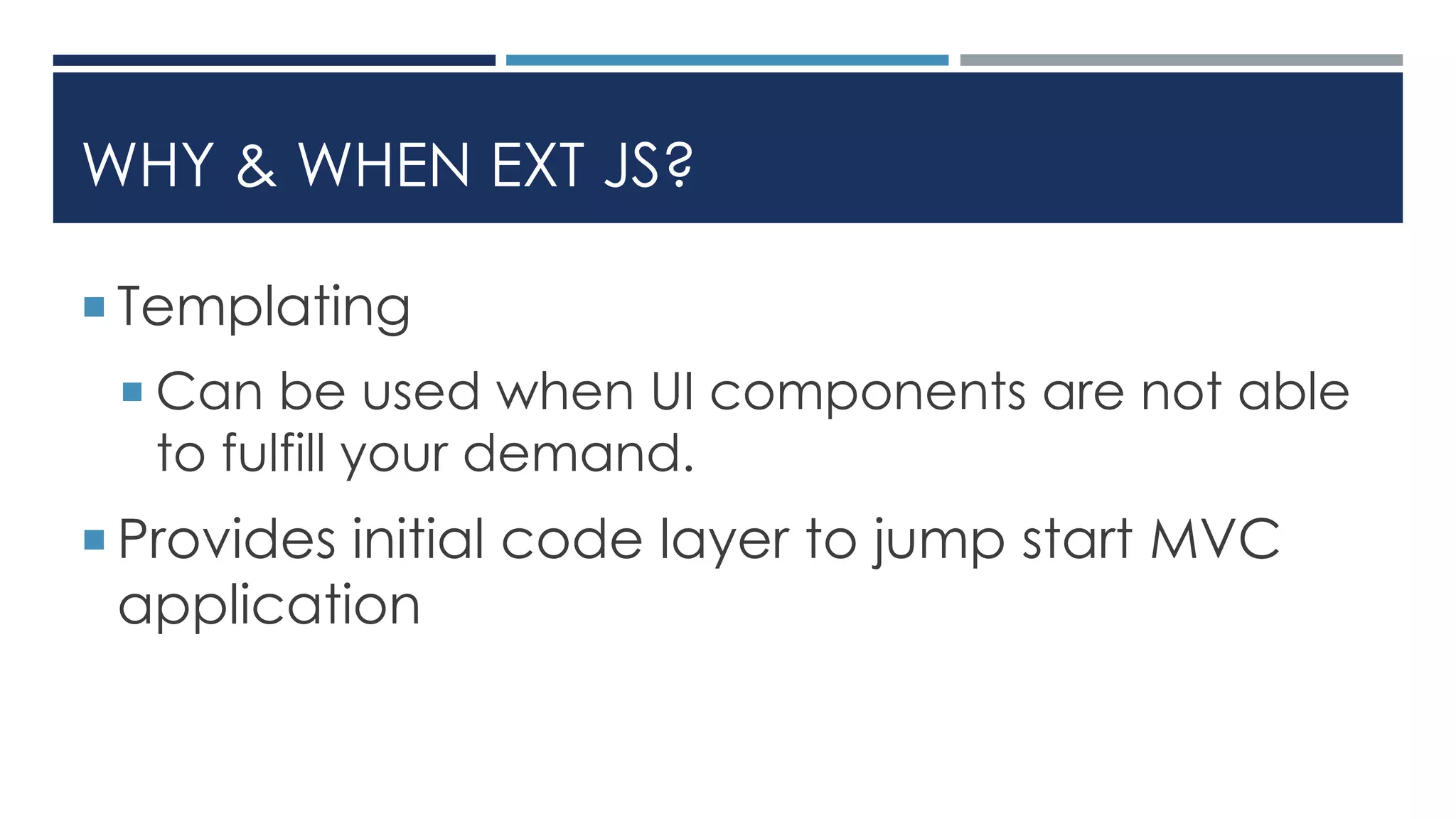 WHY & WHEN EXT JS?
 Templating
 Can be used when UI components are not able
to fulfill your demand.
 Provides initial code layer to jump start MVC
application
 