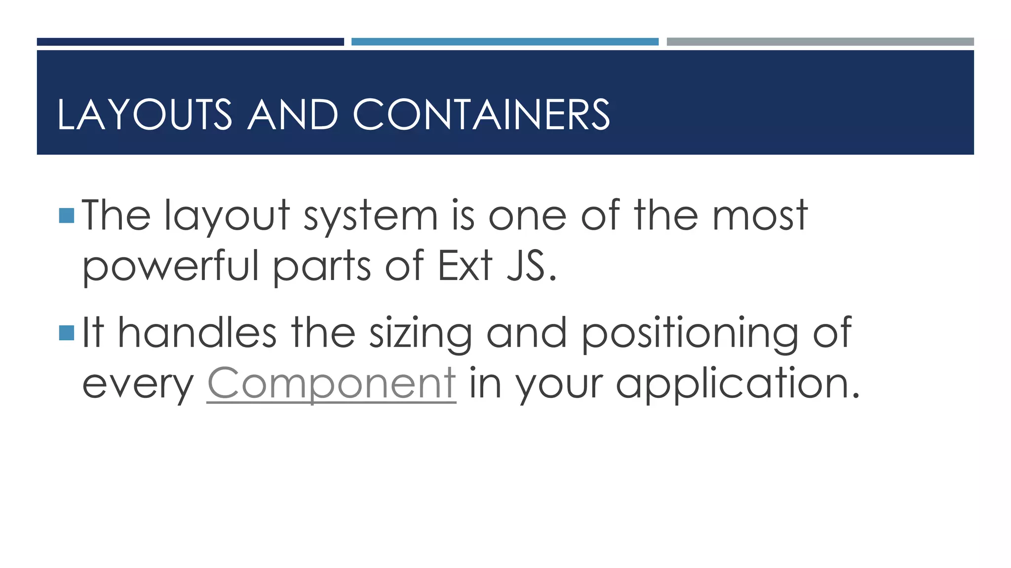 LAYOUTS AND CONTAINERS
The layout system is one of the most
powerful parts of Ext JS.
It handles the sizing and positioning of
every Component in your application.
 