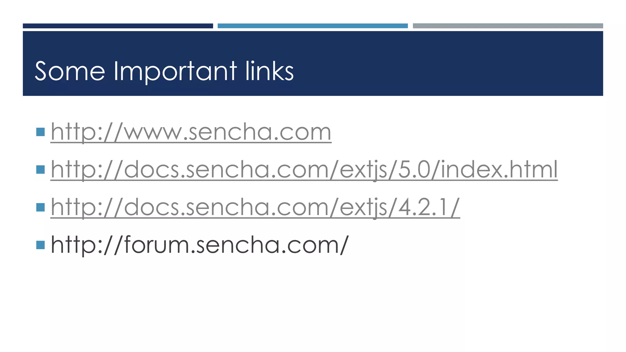 Some Important links
 http://www.sencha.com
 http://docs.sencha.com/extjs/5.0/index.html
 http://docs.sencha.com/extjs/4.2.1/
 http://forum.sencha.com/
 
