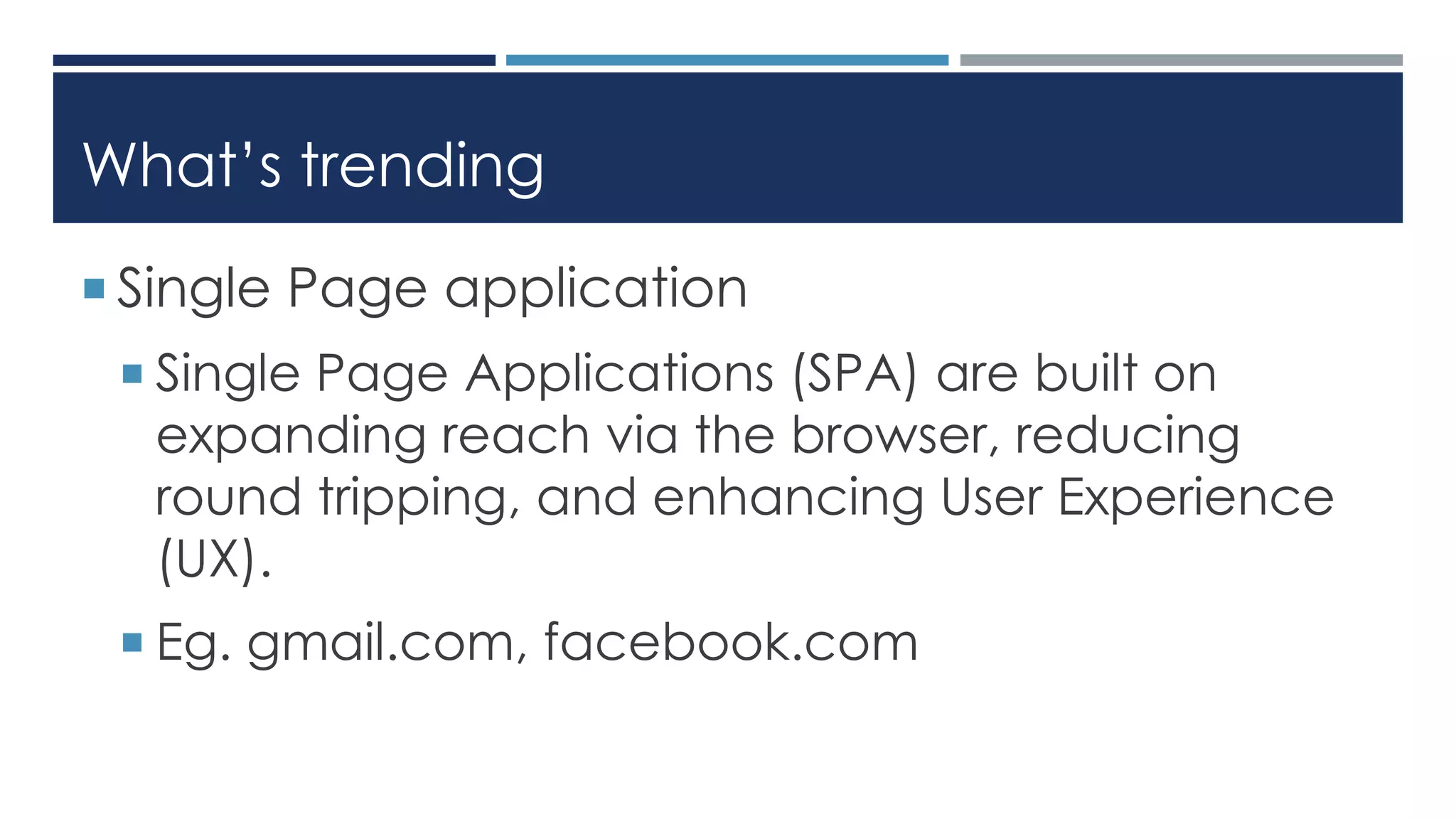 What’s trending
 Single Page application
 Single Page Applications (SPA) are built on
expanding reach via the browser, reducing
round tripping, and enhancing User Experience
(UX).
 Eg. gmail.com, facebook.com
 