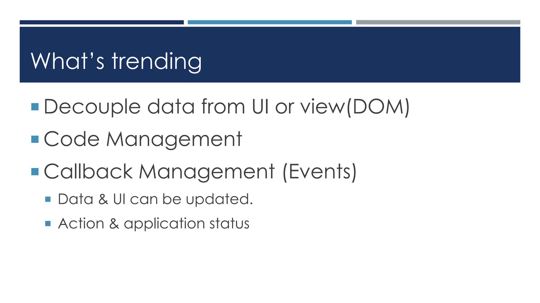 What’s trending
 Decouple data from UI or view(DOM)
 Code Management
 Callback Management (Events)
 Data & UI can be updated.
 Action & application status
 