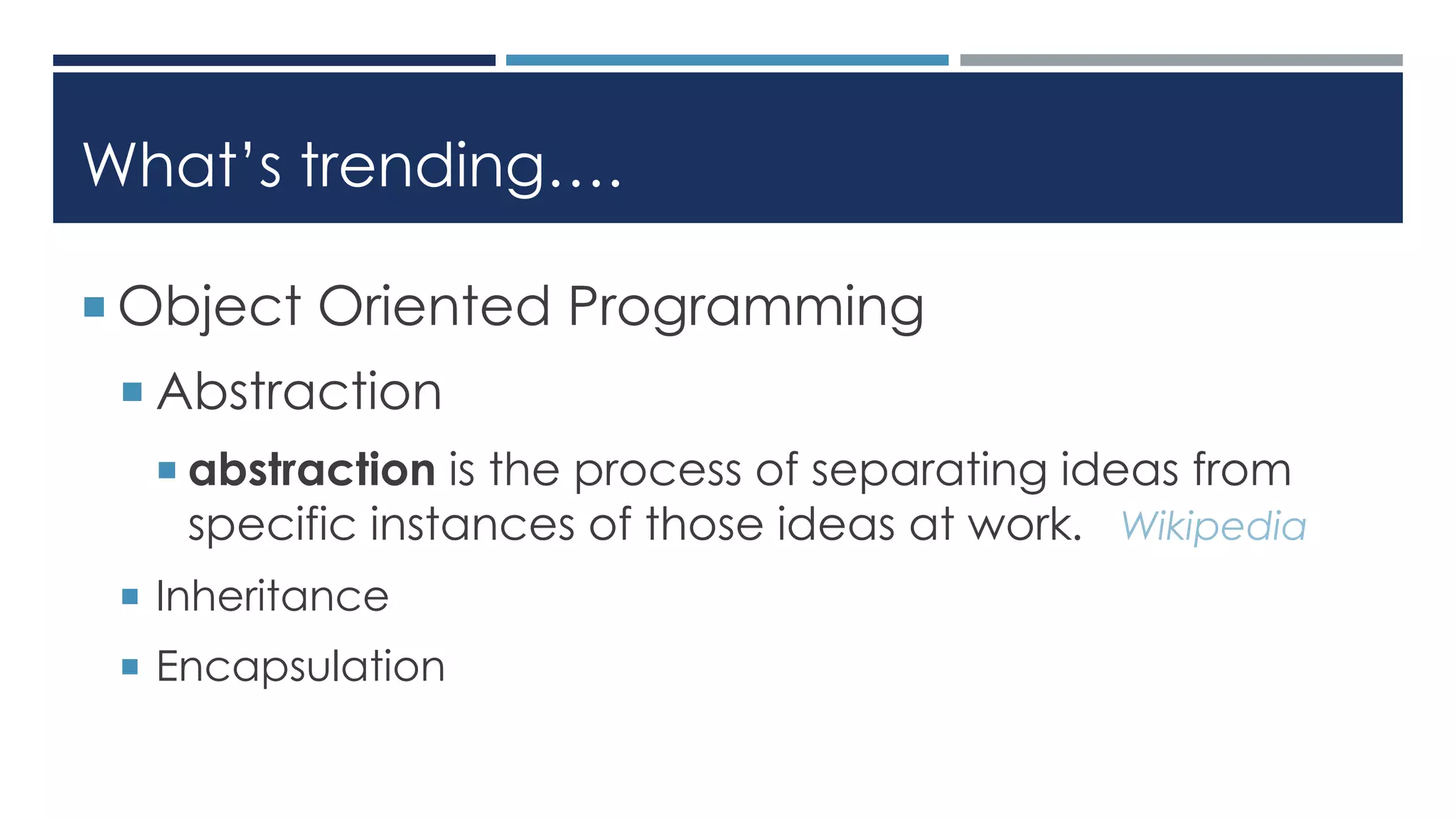 What’s trending….
 Object Oriented Programming
 Abstraction
 abstraction is the process of separating ideas from
specific instances of those ideas at work. Wikipedia
 Inheritance
 Encapsulation
 
