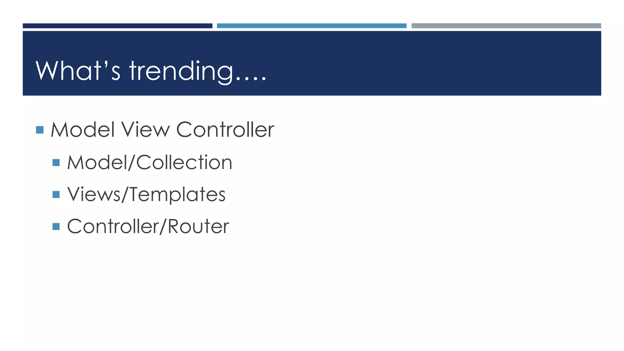 What’s trending….
 Model View Controller
 Model/Collection
 Views/Templates
 Controller/Router
 