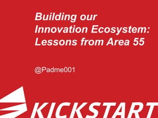 Building our
Innovation Ecosystem:
Lessons from Area 55
@Padme001
 