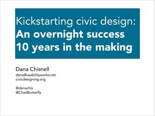 Kickstarting civic design:
An overnight success
10 years in the making
Dana Chisnell
dana@usabilityworks.net
civicdesigning.org

@danachis
@ChadButterﬂy
 
