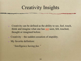 Creativity Insights
Creativity can be defined as the ability to see, feel, touch,
think and imagine what one has not seen, felt, touched,
thought or imagined before.
Creativity – the sudden cessation of stupidity.
My favorite definition:
“Intelligence having fun.”
14
 