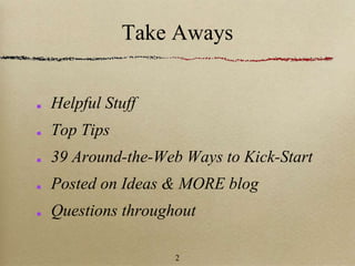 Take Aways
Helpful Stuff
Top Tips
39 Around-the-Web Ways to Kick-Start
Posted on Ideas & MORE blog
Questions throughout
2
 