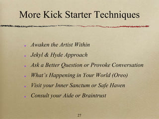 More Kick Starter Techniques
Awaken the Artist Within
Jekyl & Hyde Approach
Ask a Better Question or Provoke Conversation
What’s Happening in Your World (Oreo)
Visit your Inner Sanctum or Safe Haven
Consult your Aide or Braintrust
27
 
