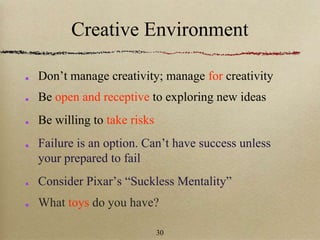 Creative Environment
Don’t manage creativity; manage for creativity
Be open and receptive to exploring new ideas
Be willing to take risks
Failure is an option. Can’t have success unless
your prepared to fail
Consider Pixar’s “Suckless Mentality”
What toys do you have?
30
 