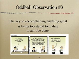 Oddball Observation #3
The key to accomplishing anything great
is being too stupid to realize
it can’t be done.
34
 