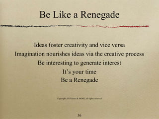 Be Like a Renegade
Ideas foster creativity and vice versa
Imagination nourishes ideas via the creative process
Be interesting to generate interest
It’s your time
Be a Renegade
Copyright 2015 Ideas & MORE, all rights reserved
36
 