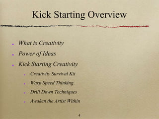 Kick Starting Overview
What is Creativity
Power of Ideas
Kick Starting Creativity
Creativity Survival Kit
Warp Speed Thinking
Drill Down Techniques
Awaken the Artist Within
4
 