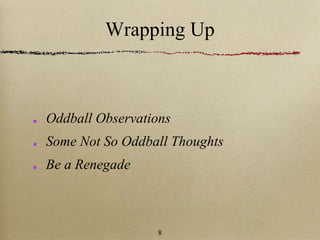 Wrapping Up
Oddball Observations
Some Not So Oddball Thoughts
Be a Renegade
8
 
