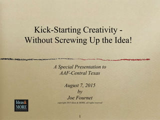 Kick-Starting Creativity -
Without Screwing Up the Idea!
A Special Presentation to
AAF-Central Texas
August 7, 2015
by
Joe Fournet
copyright 2015 Ideas & MORE, all rights reserved
1
 