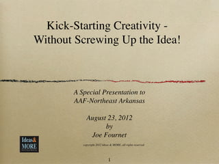 Kick-Starting Creativity -
Without Screwing Up the Idea!



       A Special Presentation to
       AAF-Northeast Arkansas

            August 23, 2012
                  by
             Joe Fournet
          copyright 2012 Ideas & MORE, all rights reserved




                             1
 