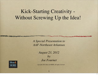 Kick-Starting Creativity -
Without Screwing Up the Idea!



       A Special Presentation to
       AAF-Northeast Arkansas

            August 23, 2012
                  by
             Joe Fournet
          copyright 2012 Ideas & MORE, all rights reserved




                             1
                                                             1
 