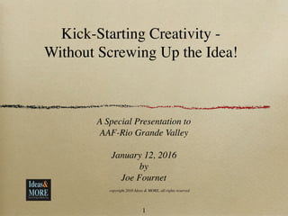 Kick-Starting Creativity -
Without Screwing Up the Idea!
A Special Presentation to
AAF-Rio Grande Valley
January 12, 2016
by
Joe Fournet
copyright 2016 Ideas & MORE, all rights reserved
1
 