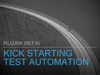 KICK STARTING
TEST AUTOMATION
RUZAIK REFAI
 