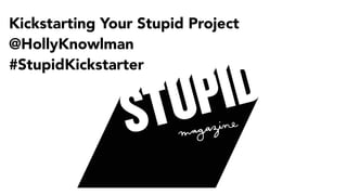 Kickstarting Your Stupid Project
@HollyKnowlman
#StupidKickstarter
 
