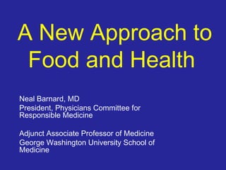 A New Approach to
Food and Health
Neal Barnard, MD
President, Physicians Committee for
Responsible Medicine
Adjunct Associate Professor of Medicine
George Washington University School of
Medicine

 