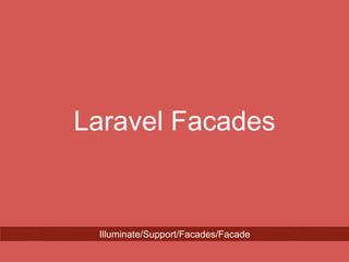 What is Facade
In Laravel Context
Facade is a class that provide access
to an object registered
in the IoC container.
Facade
Class
IoC Container Object A
cades enable you to hide complex interface behind a simple one.
 