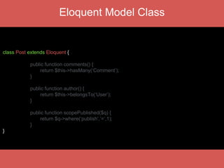 Eloquent Model Class
class Post extends Eloquent {
public function comments() {
return $this->hasMany(‘Comment’);
}
public function author() {
return $this->belongsTo(‘User’);
}
public function scopePublished($q) {
return $q->where(‘publish’,’=‘,1);
}
}
 