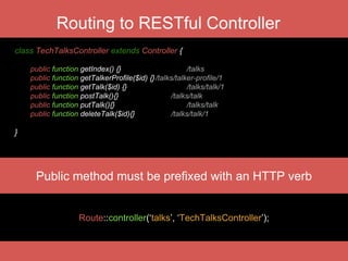 class PostsController extends Controller {
public function index() {} // posts GET
public function create() {} // posts/create GET
public function store() {} // posts POST
public function show($id) {} // posts/{id} GET
public function edit($id) {} // posts/{id}/edit GET
public function update() {} // posts/{id} PUT
public function destroy() {} // posts/{id} DELETE
…
Routing to Resource Controller
Route::resource(‘posts’, ‘PostsController’);
 