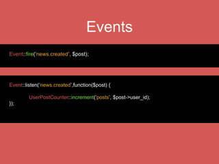 Mail
Mail::send(‘emails.welcome’, $data, function($message) use($user)
{
$message->to($user->email, $user->name)
->subject(‘Welcome’);
});
uses SwiftMailer Library
or use API drivers for
Mailgun or Mandrill
 