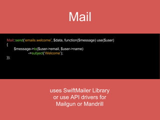 Queues
Beanstalkd
Amazon SQS
IronMQ
Redis
Synchronous (for lcoal use)
Queue::push('SendEmail', [‘message' => $message]);
php artisan queue:listen
 