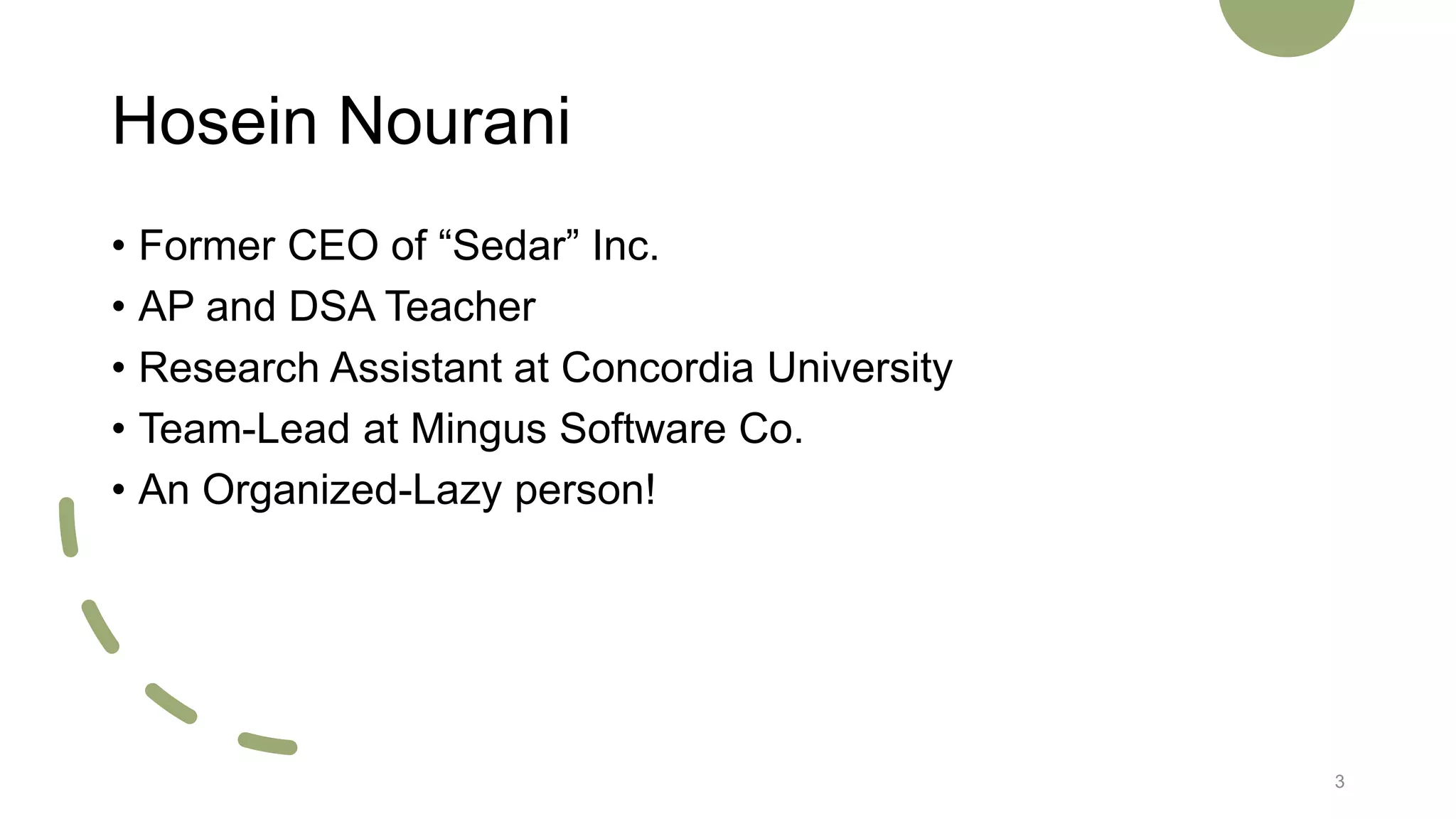 Hosein Nourani
• Former CEO of “Sedar” Inc.
• AP and DSA Teacher
• Research Assistant at Concordia University
• Team-Lead at Mingus Software Co.
• An Organized-Lazy person!
3
 