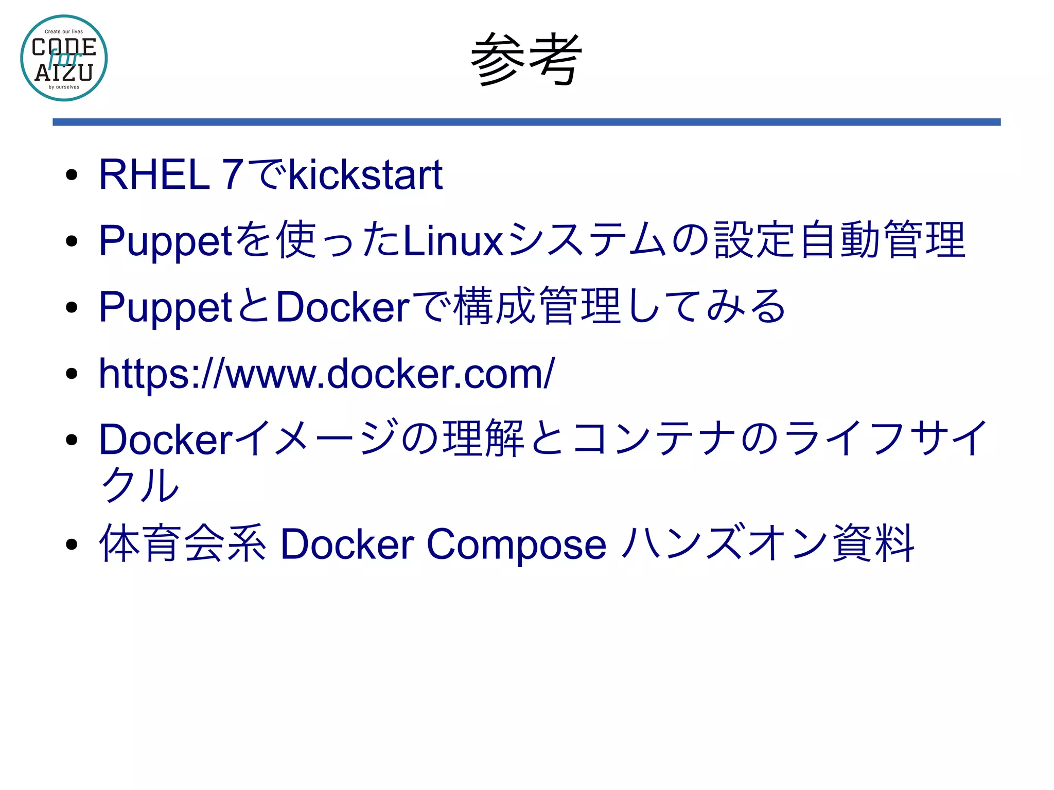 参考
● RHEL 7でkickstart
● Puppetを使ったLinuxシステムの設定自動管理
● PuppetとDockerで構成管理してみる
● https://www.docker.com/
● Dockerイメージの理解とコンテナのライフサイ
クル
● 体育会系 Docker Compose ハンズオン資料
 