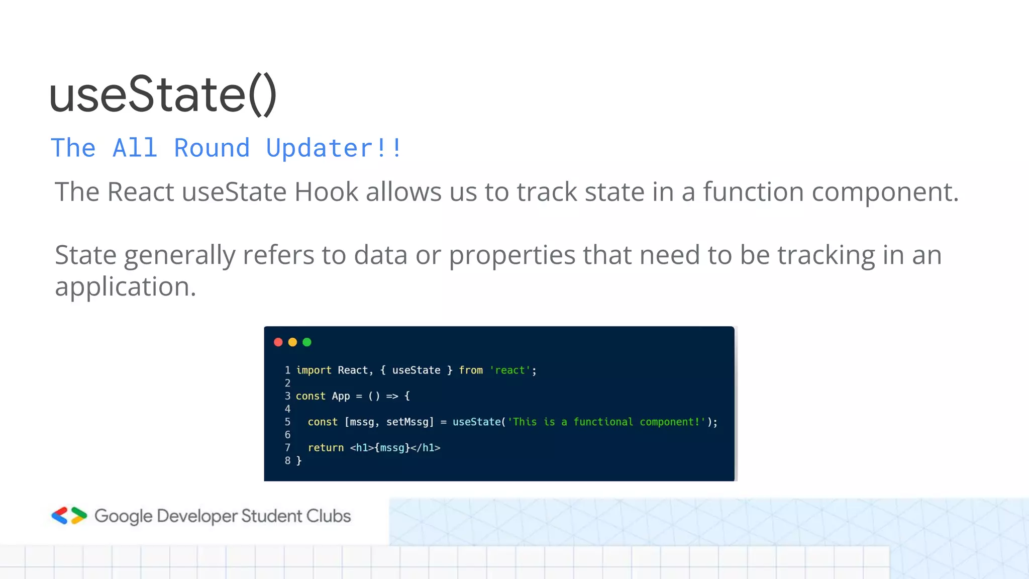 The All Round Updater!!
The React useState Hook allows us to track state in a function component.
State generally refers to data or properties that need to be tracking in an
application.
useState()
 