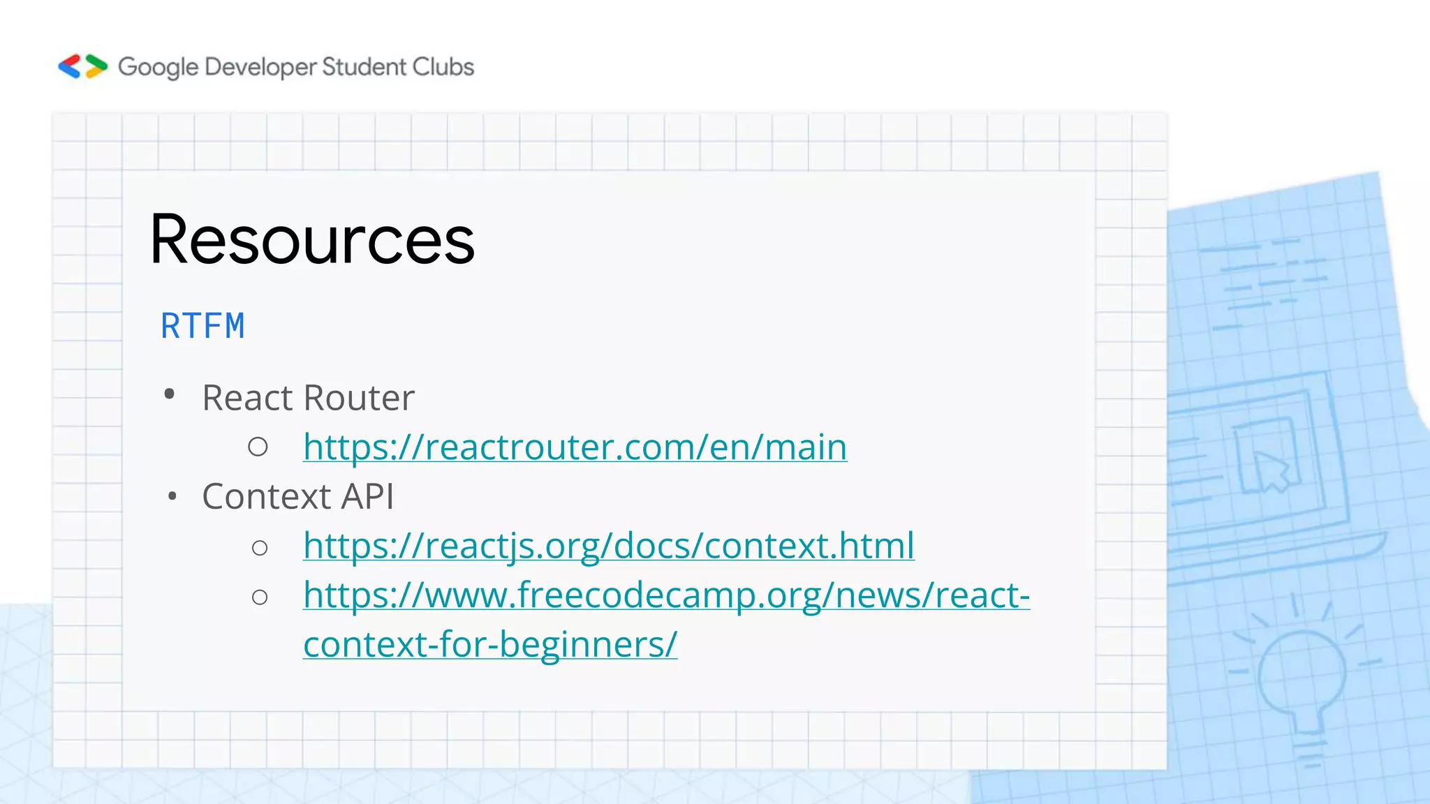 Resources
RTFM
• React Router
○ https://reactrouter.com/en/main
• Context API
○ https://reactjs.org/docs/context.html
○ https://www.freecodecamp.org/news/react-
context-for-beginners/
 
