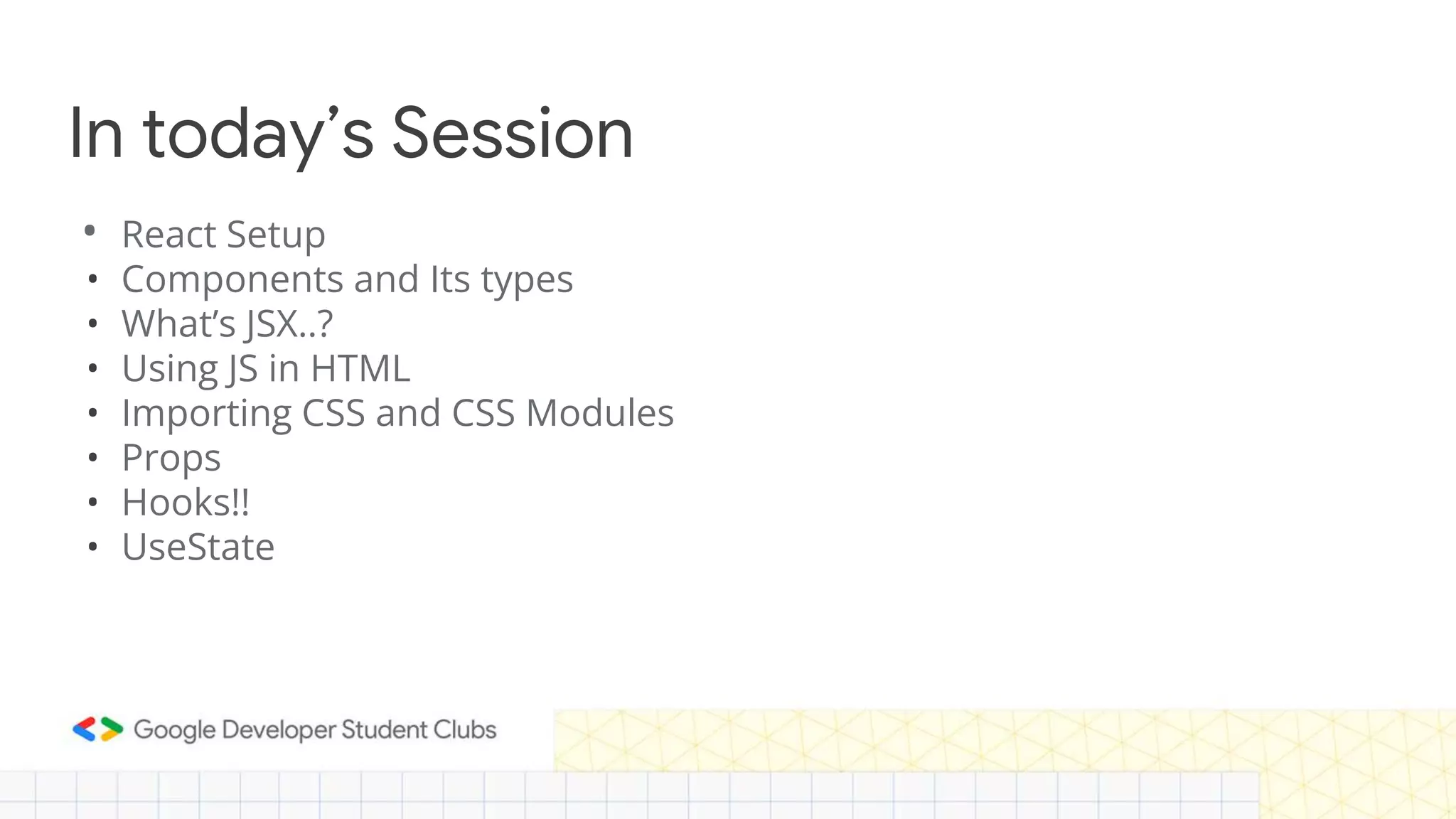 In today’s Session
• React Setup
• Components and Its types
• What’s JSX..?
• Using JS in HTML
• Importing CSS and CSS Modules
• Props
• Hooks!!
• UseState
 