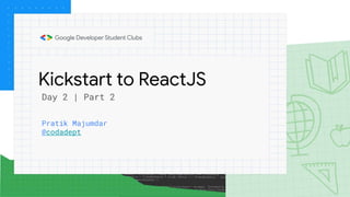 Kickstart to ReactJS
Pratik Majumdar
@codadept
Day 2 | Part 2
 