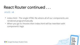 React Router continued . . .
still v6
• index.html - The single HTML file where all of our components are
rendered programmatically
• When you go to /movies then index.html will be rewritten with
component’s logic
 