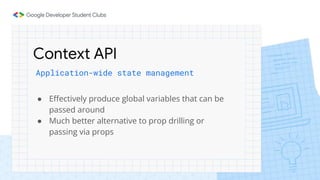 Context API
Application-wide state management
● Effectively produce global variables that can be
passed around
● Much better alternative to prop drilling or
passing via props
 
