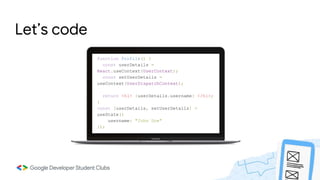 Let’s code
function Profile() {
const userDetails =
React.useContext(UserContext);
const setUserDetails =
useContext(UserDispatchContext);
return <h1> {userDetails.username} </h1>;
}
const [userDetails, setUserDetails] =
useState({
username: "John Doe"
});
 