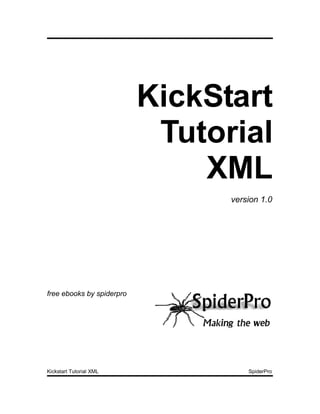 KickStart
                            Tutorial
                               XML
                                 version 1.0




free ebooks by spiderpro




Kickstart Tutorial XML               SpiderPro
 