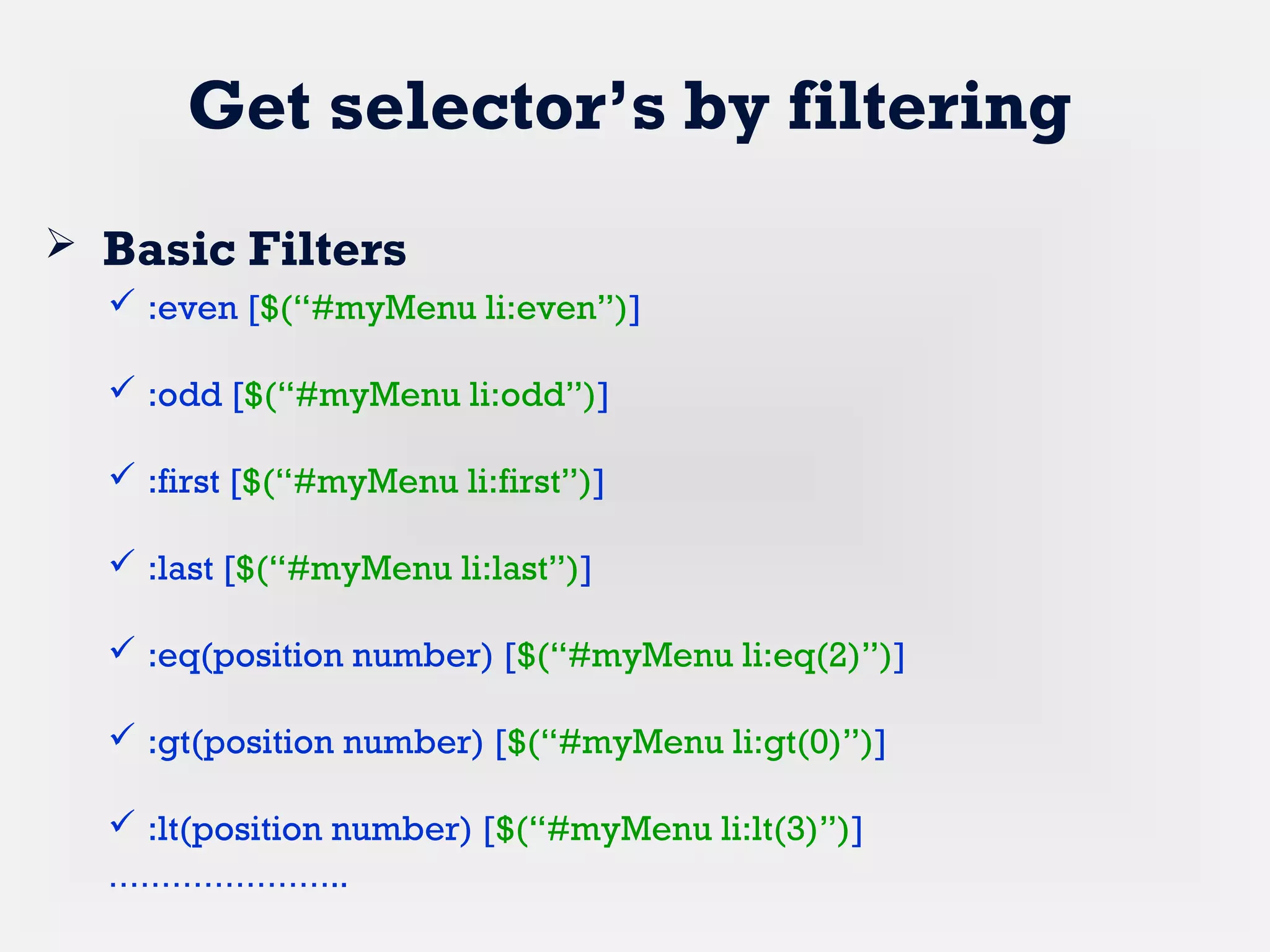 Get selector’s by filtering
 Basic Filters
 :even [$(“#myMenu li:even”)]
 :odd [$(“#myMenu li:odd”)]
 :first [$(“#myMenu li:first”)]
 :last [$(“#myMenu li:last”)]
 :eq(position number) [$(“#myMenu li:eq(2)”)]
 :gt(position number) [$(“#myMenu li:gt(0)”)]
 :lt(position number) [$(“#myMenu li:lt(3)”)]
…………………..
 