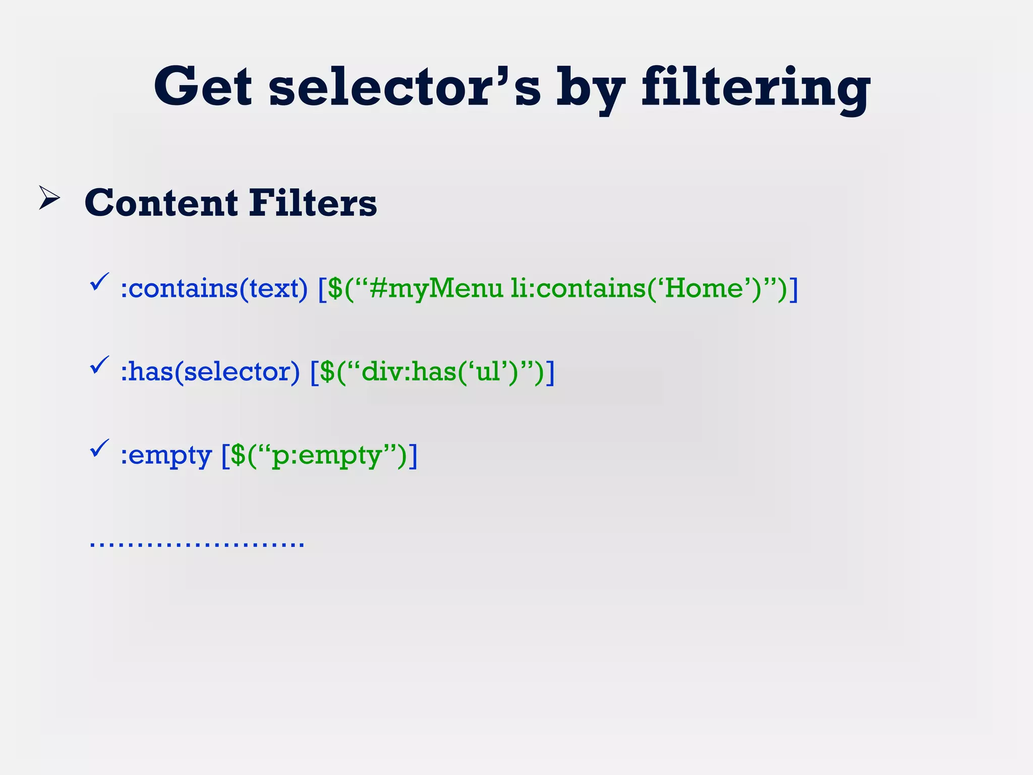Get selector’s by filtering
 Content Filters
 :contains(text) [$(“#myMenu li:contains(‘Home’)”)]
 :has(selector) [$(“div:has(‘ul’)”)]
 :empty [$(“p:empty”)]
…………………..
 