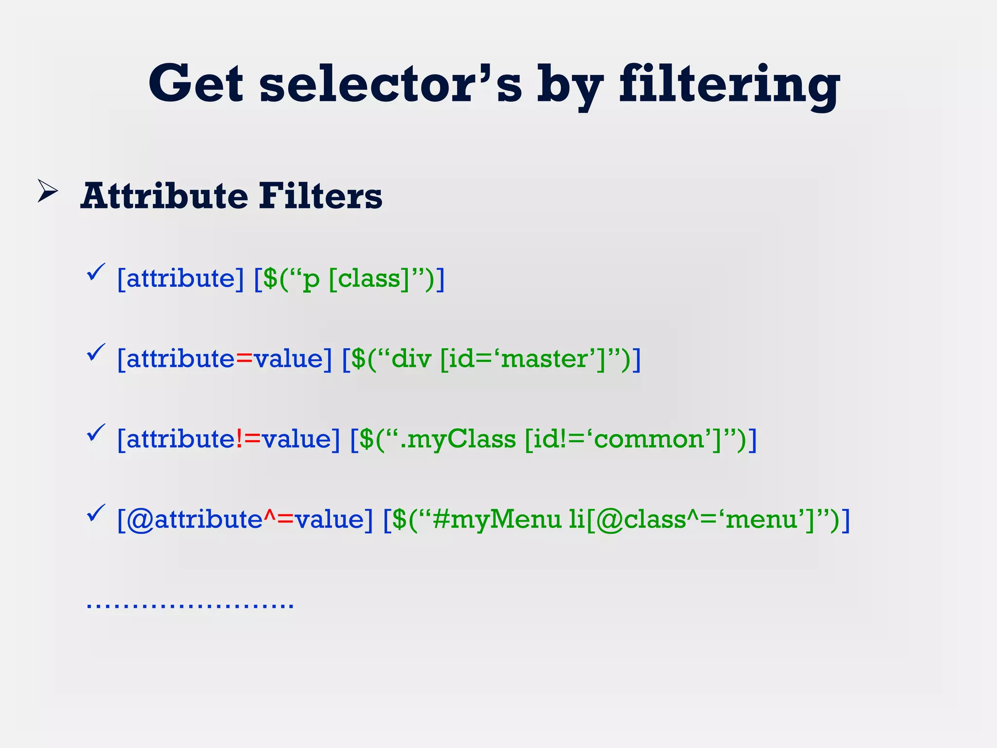 Get selector’s by filtering
 Attribute Filters
 [attribute] [$(“p [class]”)]
 [attribute=value] [$(“div [id=‘master’]”)]
 [attribute!=value] [$(“.myClass [id!=‘common’]”)]
 [@attribute^=value] [$(“#myMenu li[@class^=‘menu’]”)]
…………………..
 