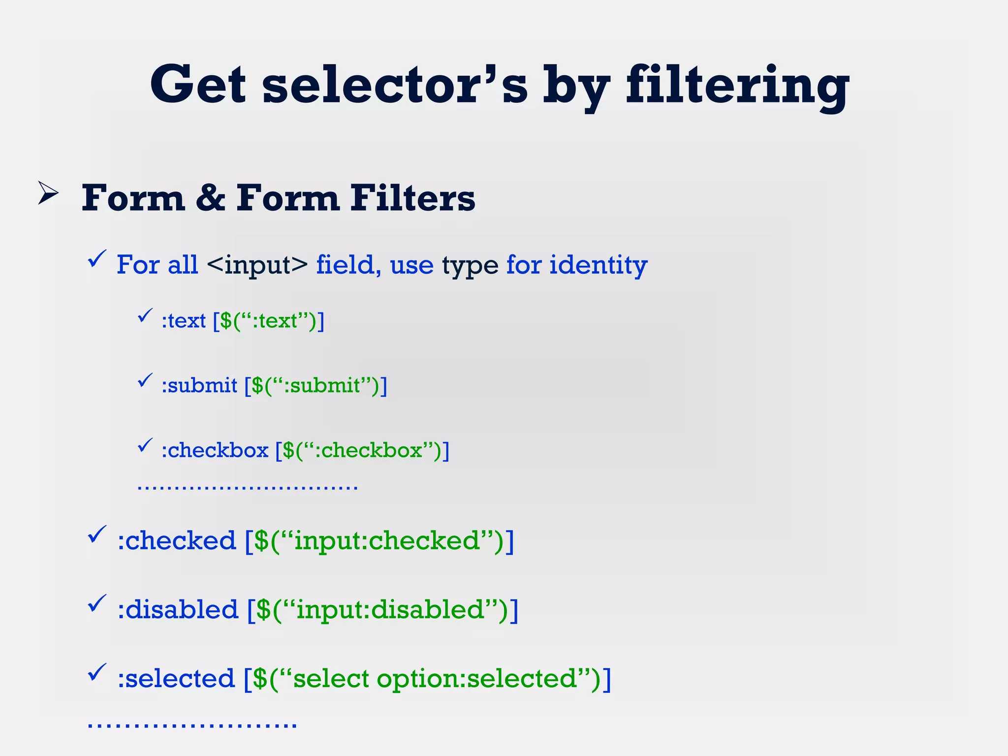 Get selector’s by filtering
 Form & Form Filters
 For all <input> field, use type for identity
 :text [$(“:text”)]
 :submit [$(“:submit”)]
 :checkbox [$(“:checkbox”)]
…………………………
 :checked [$(“input:checked”)]
 :disabled [$(“input:disabled”)]
 :selected [$(“select option:selected”)]
…………………..
 