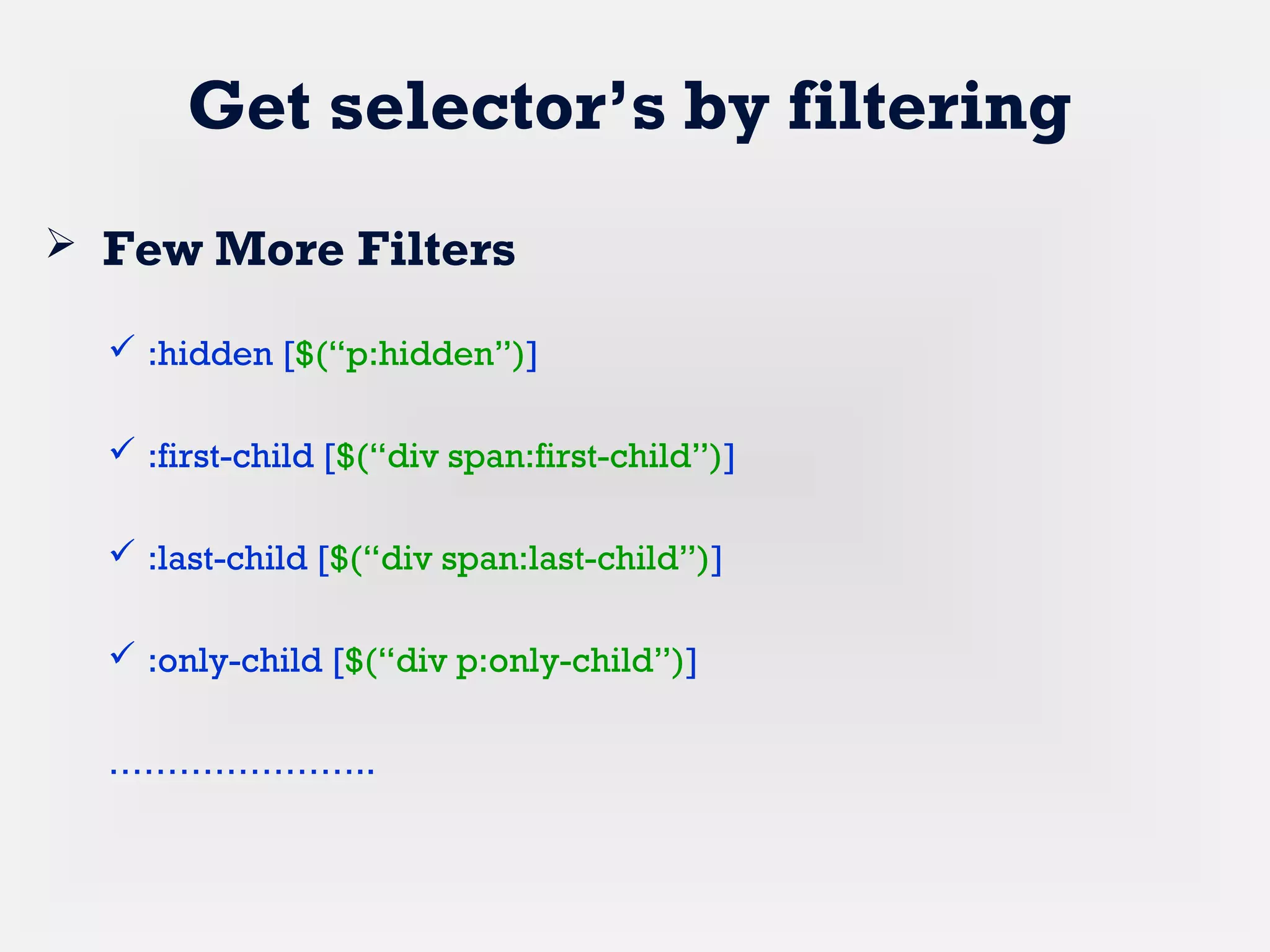 Get selector’s by filtering
 Few More Filters
 :hidden [$(“p:hidden”)]
 :first-child [$(“div span:first-child”)]
 :last-child [$(“div span:last-child”)]
 :only-child [$(“div p:only-child”)]
…………………..
 
