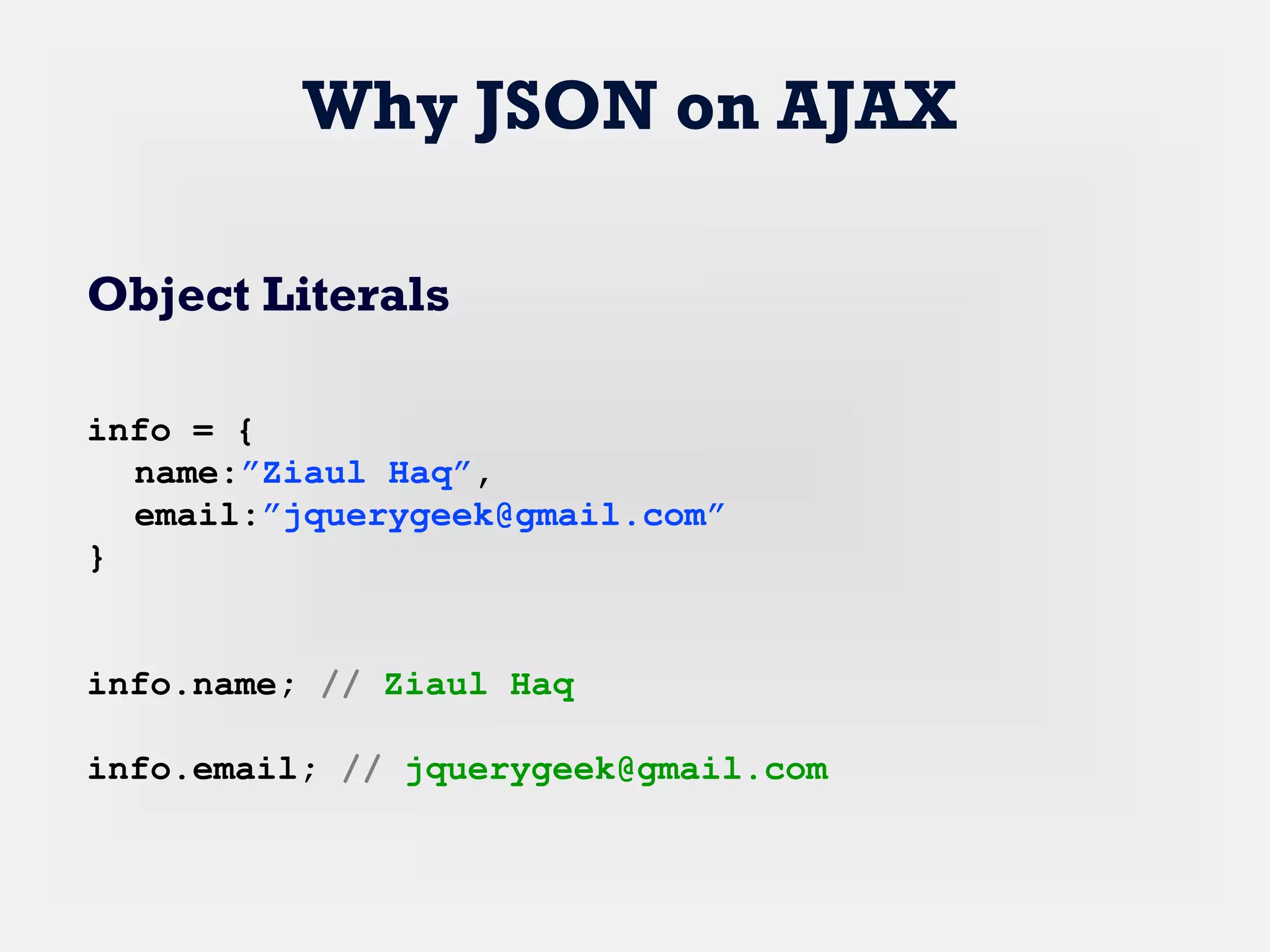 Why JSON on AJAX
Object Literals
info = {
name:”Ziaul Haq”,
email:”jquerygeek@gmail.com”
}
info.name; // Ziaul Haq
info.email; // jquerygeek@gmail.com
 
