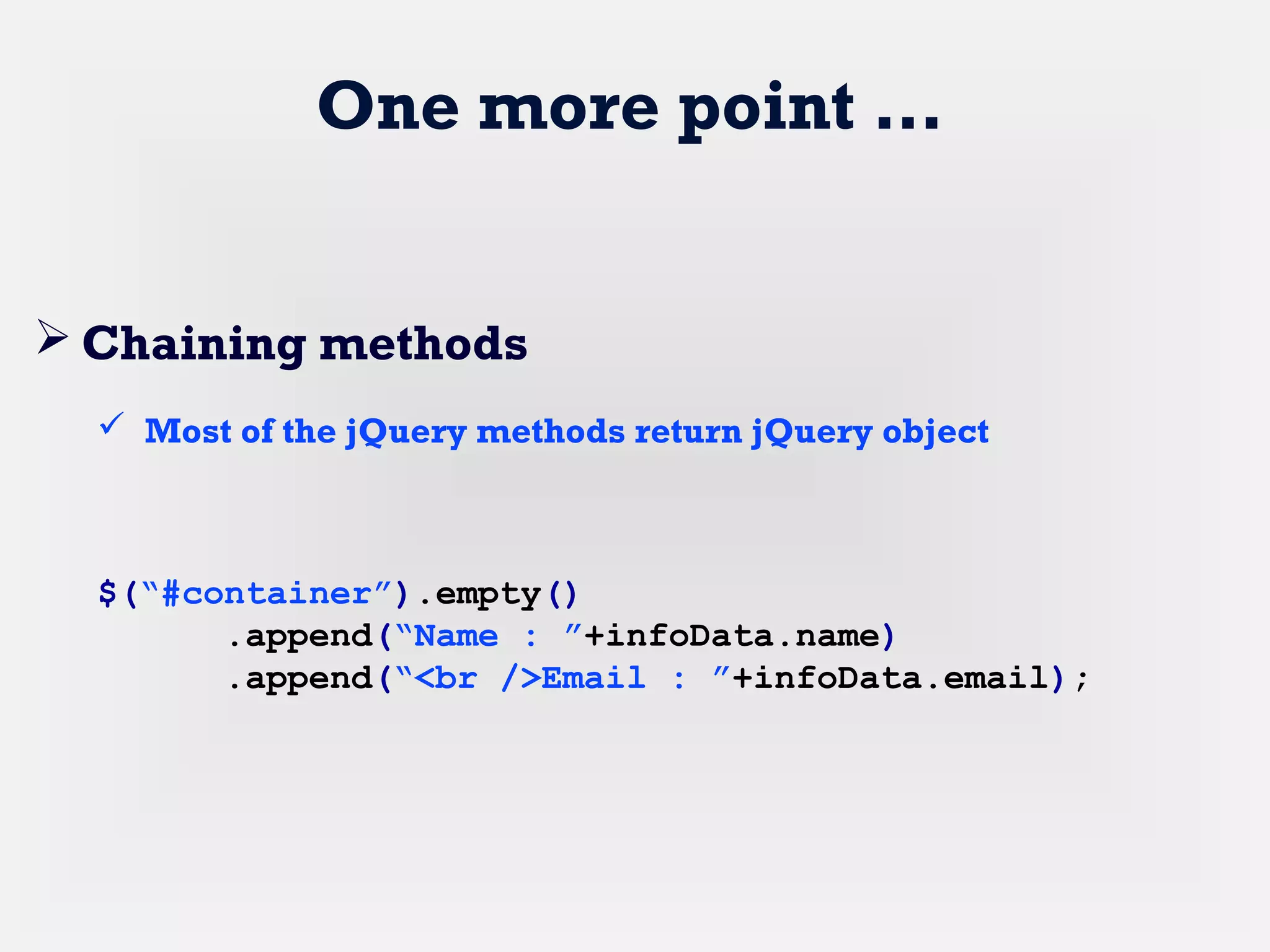 One more point …
 Chaining methods
 Most of the jQuery methods return jQuery object
$(“#container”).empty()
.append(“Name : ”+infoData.name)
.append(“<br />Email : ”+infoData.email);
 