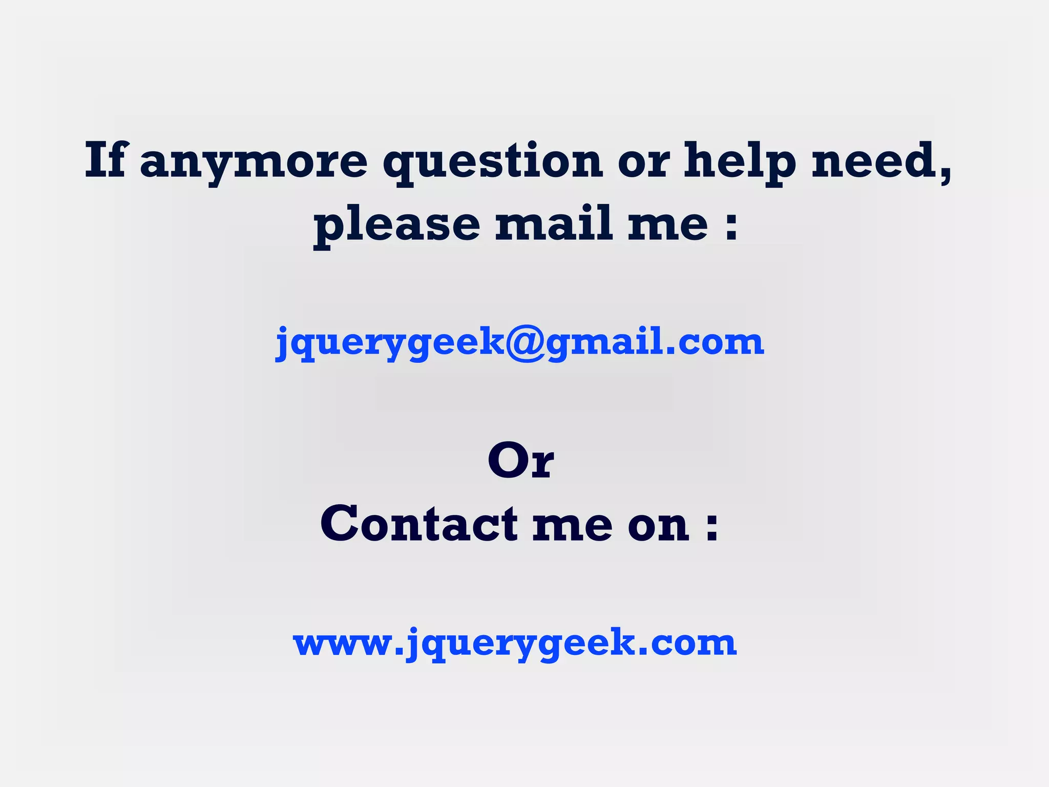 If anymore question or help need,
please mail me :
jquerygeek@gmail.com
Or
Contact me on :
www.jquerygeek.com
 