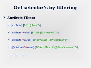 Get selector’s by filtering
 Attribute Filters
 [attribute] [$(“p [class]”)]
 [attribute=value] [$(“div [id=‘master’]”)]
 [attribute!=value] [$(“.myClass [id!=‘common’]”)]
 [@attribute^=value] [$(“#myMenu li[@class^=‘menu’]”)]
…………………..
 