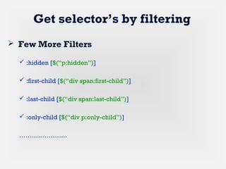 Get selector’s by filtering
 Few More Filters
 :hidden [$(“p:hidden”)]
 :first-child [$(“div span:first-child”)]
 :last-child [$(“div span:last-child”)]
 :only-child [$(“div p:only-child”)]
…………………..
 