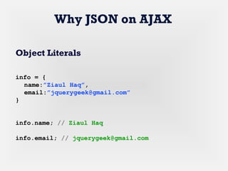 Why JSON on AJAX
Object Literals
info = {
name:”Ziaul Haq”,
email:”jquerygeek@gmail.com”
}
info.name; // Ziaul Haq
info.email; // jquerygeek@gmail.com
 